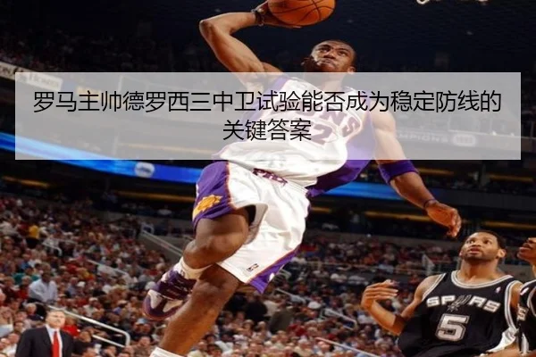罗马主帅德罗西三中卫试验能否成为稳定防线的关键答案