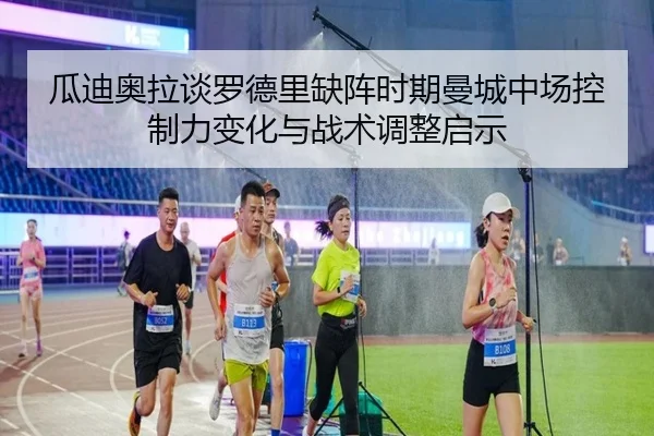 瓜迪奥拉谈罗德里缺阵时期曼城中场控制力变化与战术调整启示
