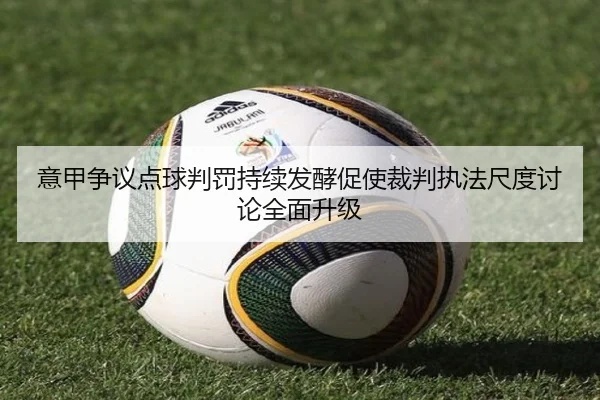 意甲争议点球判罚持续发酵促使裁判执法尺度讨论全面升级
